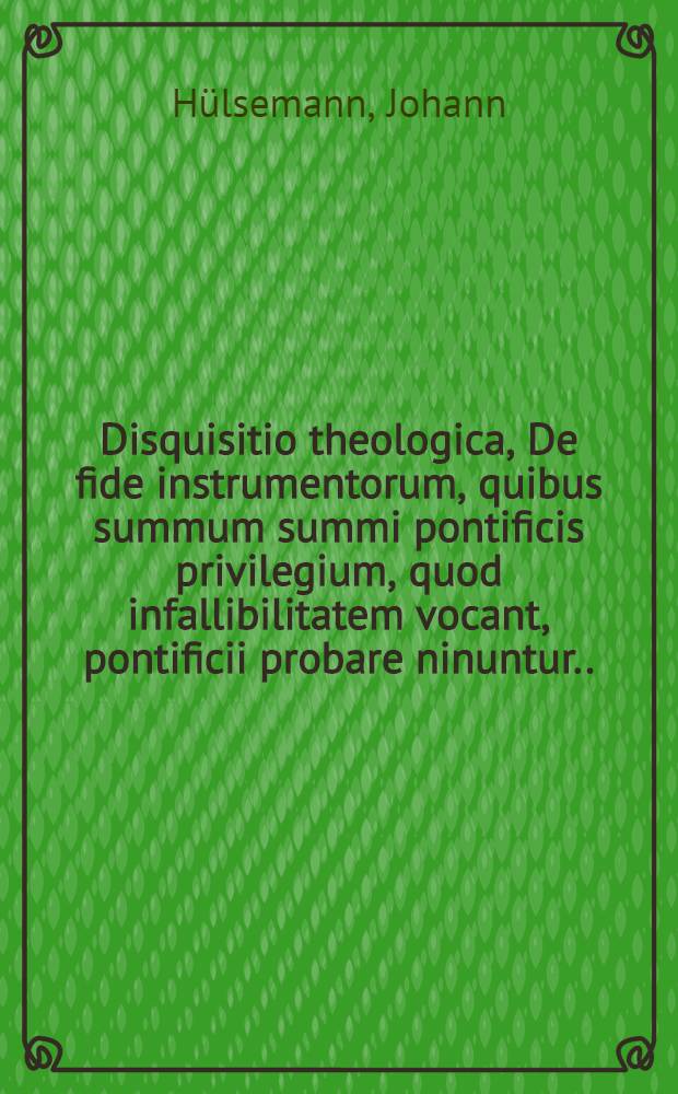 Disquisitio theologica, De fide instrumentorum, quibus summum summi pontificis privilegium, quod infallibilitatem vocant, pontificii probare ninuntur ... sub praesidio ... Dn. Johannis Hülsemanni, SS. Theol. Doct., ... a M. Friderico Cramero, Stetin. Lipsiae die Aug. ...