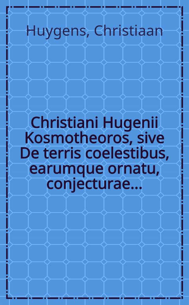 Christiani Hugenii Kosmotheoros, sive De terris coelestibus, earumque ornatu, conjecturae ...