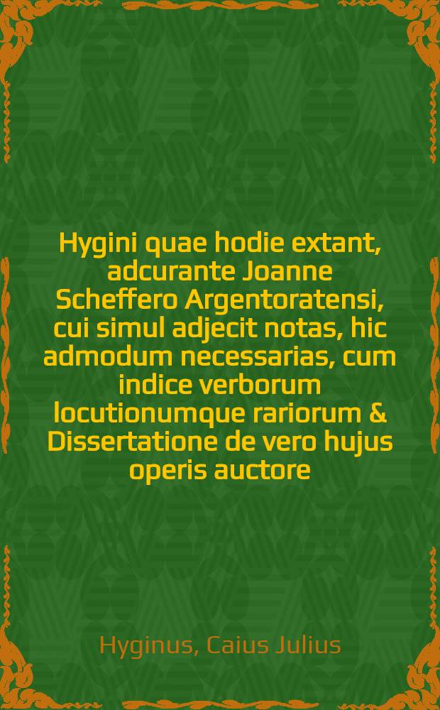 Hygini quae hodie extant, adcurante Joanne Scheffero Argentoratensi, cui simul adjecit notas, hic admodum necessarias, cum indice verborum locutionumque rariorum & Dissertatione de vero hujus operis auctore. Accedunt & Thomae Munckeri in fabulas Hygini annotationes