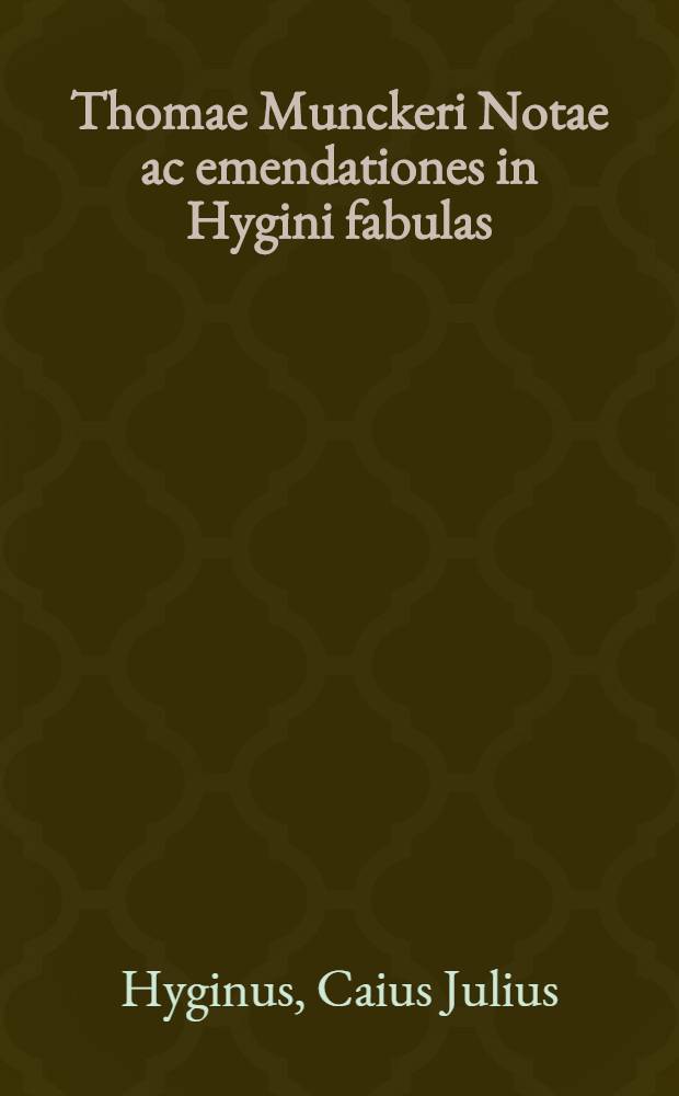 Thomae Munckeri Notae ac emendationes in Hygini fabulas : Praemissa est de auctore hujus mythologiae dissertatio // Hygini quae hodie extant ...