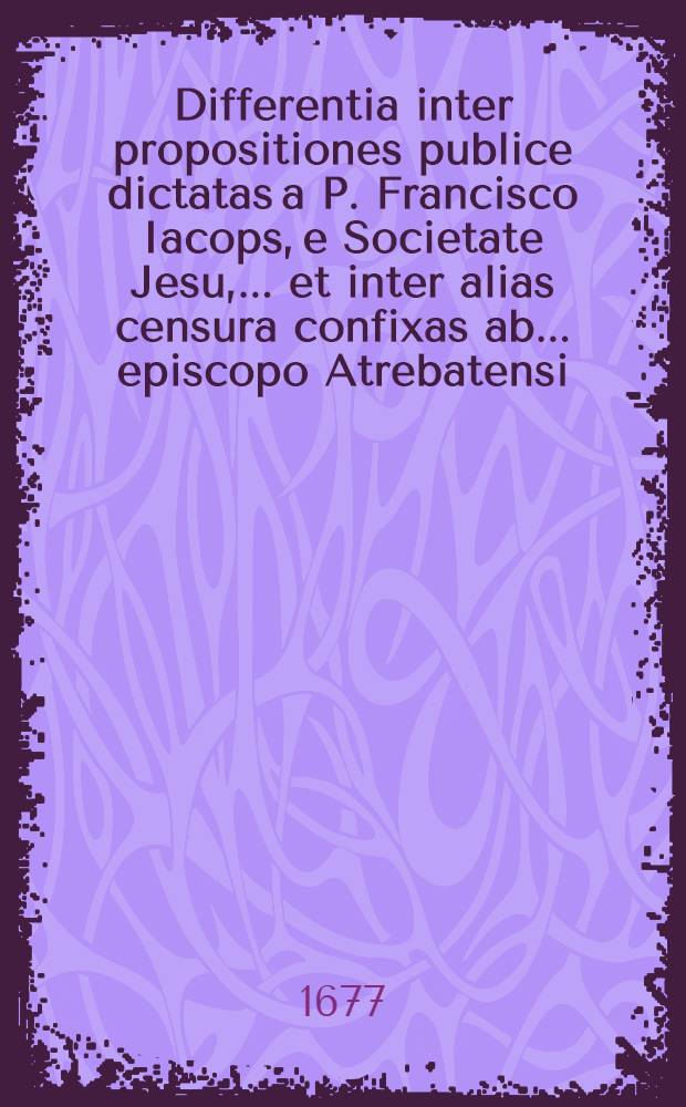 Differentia inter propositiones publice dictatas a P. Francisco Iacops, e Societate Jesu, ... et inter alias censura confixas ab ... episcopo Atrebatensi