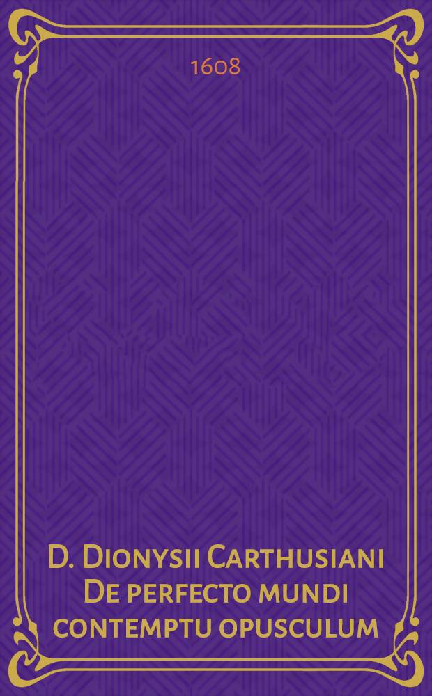 D. Dionysii Carthusiani De perfecto mundi contemptu opusculum // Ioannis Gersonis ... De Imitatione Christi lib. IIII. ...