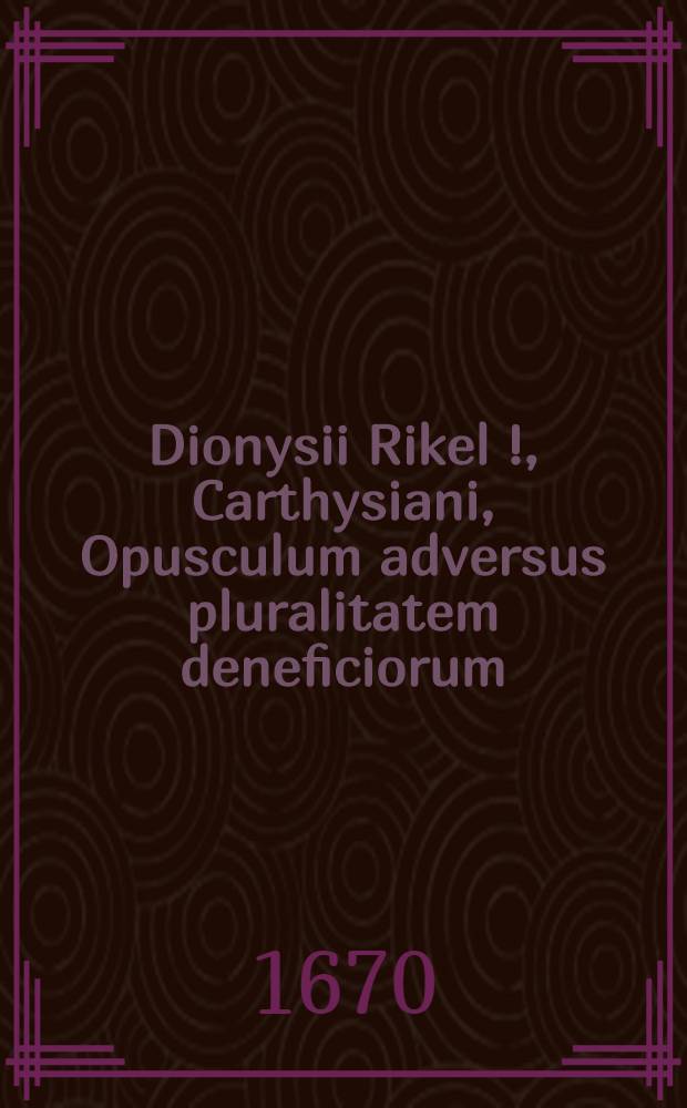 Dionysii Rikel [!], Carthysiani, Opusculum adversus pluralitatem deneficiorum // Libri de clericorum sanctimonia opusculum primum, de necessaria unius ...