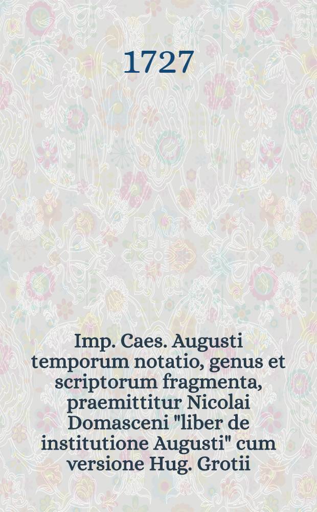 Imp. Caes. Augusti temporum notatio, genus et scriptorum fragmenta, praemittitur Nicolai Domasceni "liber de institutione Augusti" cum versione Hug. Grotii, et Henr. Valesii notis