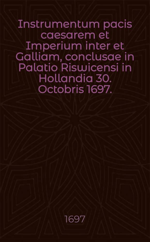 Instrumentum pacis caesarem et Imperium inter et Galliam, conclusae in Palatio Riswicensi in Hollandia 30. Octobris 1697. = Instrumentum des zwischen dem Käyser, dem Römischen Reiche und Franckreich, am 30. Octobr. Anno 1697. auf dem Hause Ryswik in Holland geschicssenen Friedens