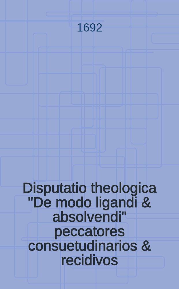 Disputatio theologica "De modo ligandi & absolvendi" peccatores consuetudinarios & recidivos