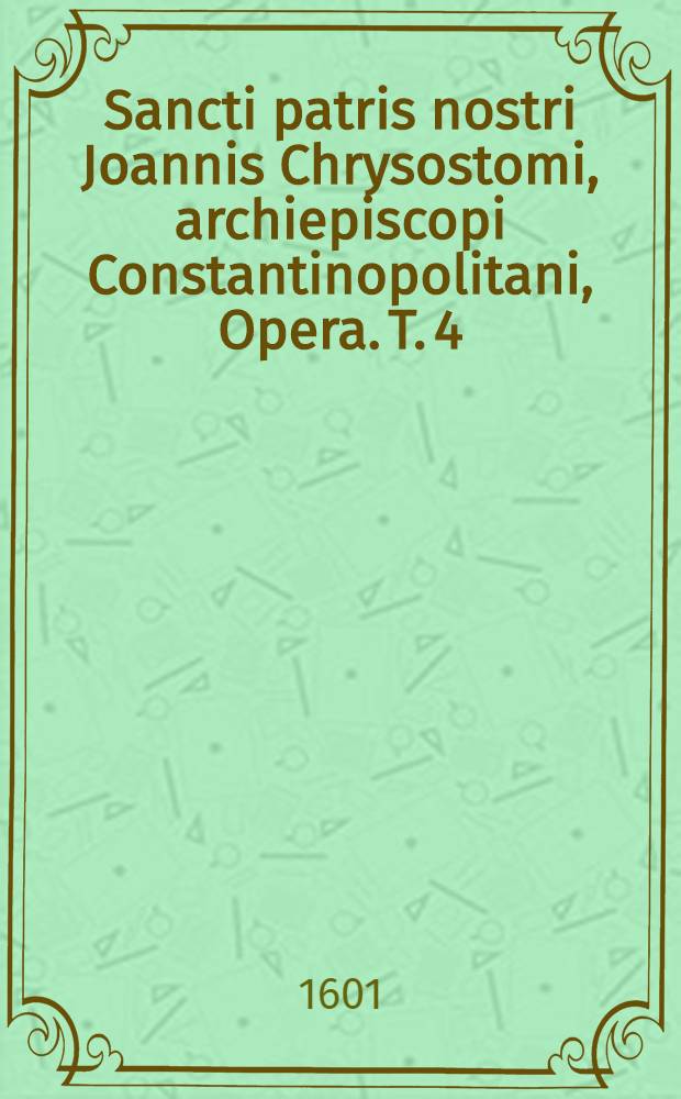 [Sancti patris nostri Joannis Chrysostomi, archiepiscopi Constantinopolitani, Opera]. T. 4 : Diversi tractatus et epistolae