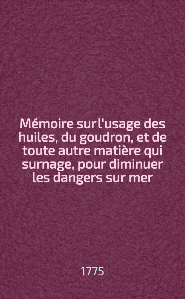 Mémoire sur l'usage des huiles, du goudron, et de toute autre matière qui surnage, pour diminuer les dangers sur mer : Avec des question sur ce sujet
