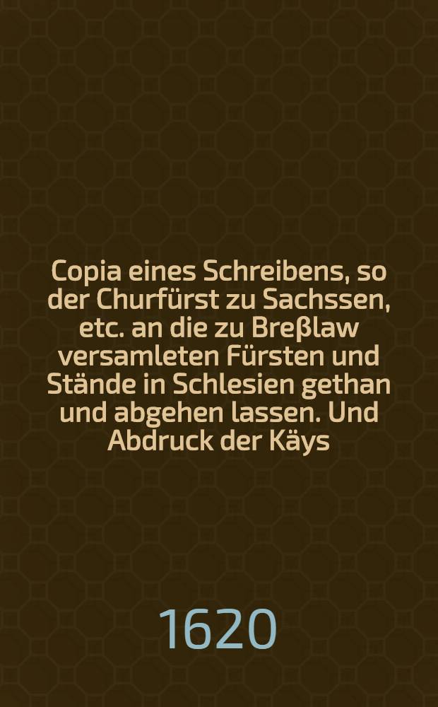 Copia eines Schreibens, so der Churfürst zu Sachssen, etc. an die zu Breβlaw versamleten Fürsten und Stände in Schlesien gethan und abgehen lassen. Und Abdruck der Käys. und Königl. Commission uff die Hertzogthümer Ober- und Nieder-Schlesien