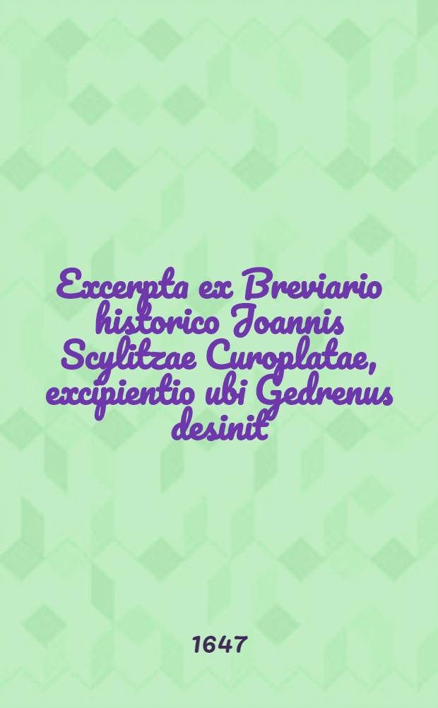 Excerpta ex Breviario historico Joannis Scylitzae Curoplatae, excipientio ubi Gedrenus desinit // ... Synopsis ... = Compendium historiarum