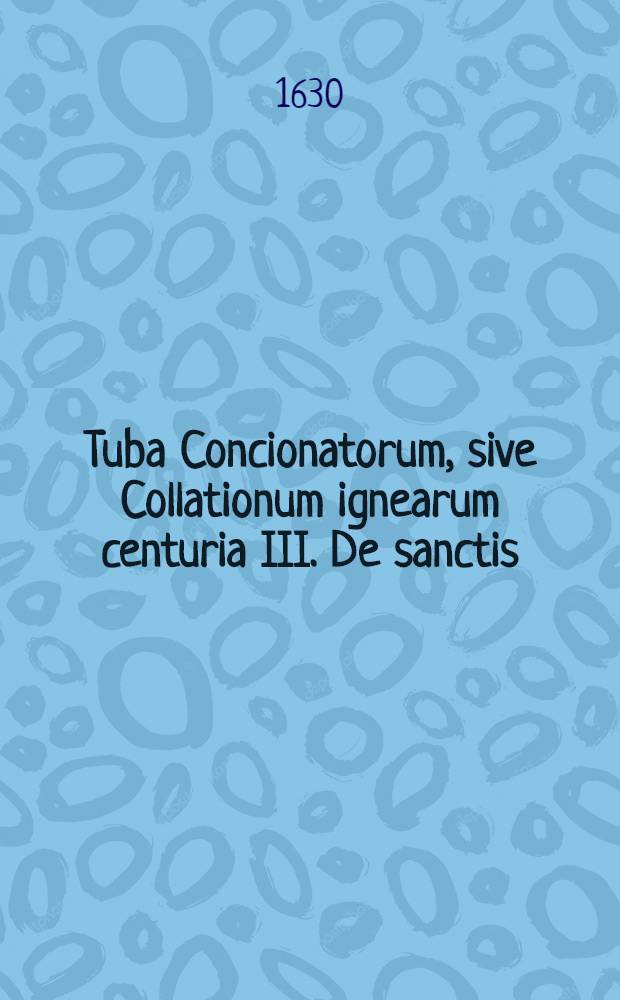 Tuba Concionatorum, sive Collationum ignearum centuria III. De sanctis