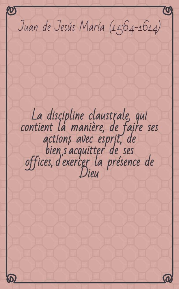 La discipline claustrale, qui contient la mani&egrave;re, de faire ses actions avec esprit, de bien s'acquitter de ses offices, d'exercer la pr&eacute;sence de Dieu, de le chercher dans l'oraison, et de le gouster dans la contemplation