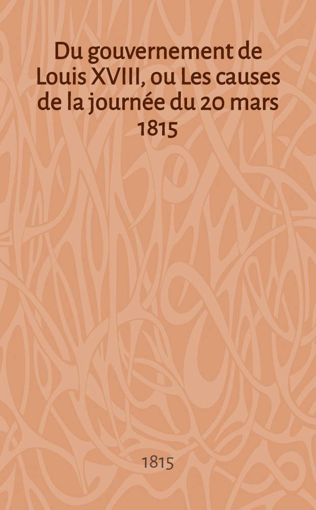 Du gouvernement de Louis XVIII, ou Les causes de la journée du 20 mars 1815