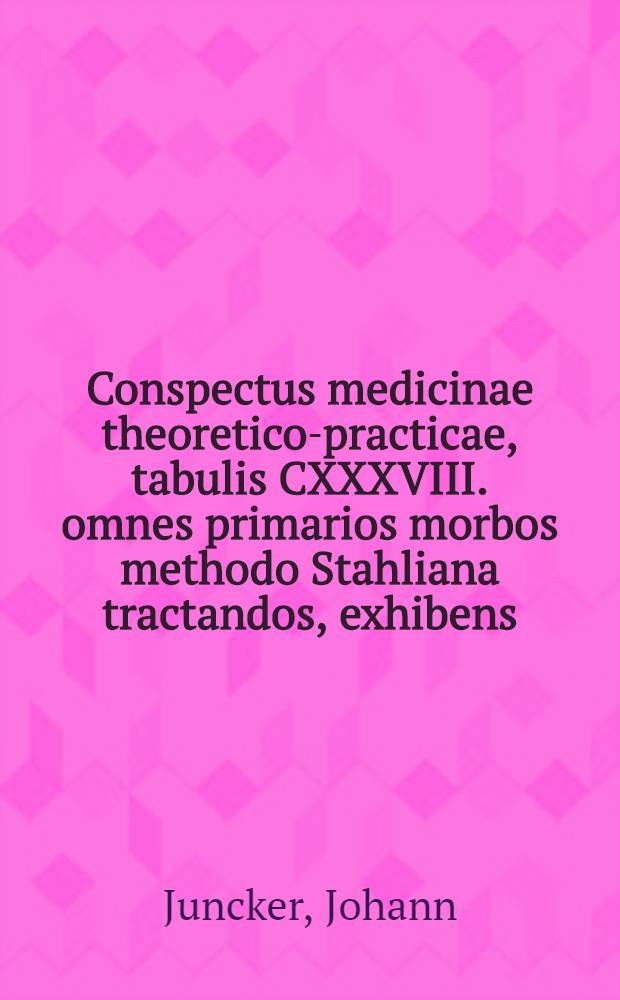 Conspectus medicinae theoretico-practicae, tabulis CXXXVIII. omnes primarios morbos methodo Stahliana tractandos, exhibens