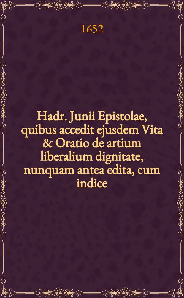 Hadr. Junii Epistolae, quibus accedit ejusdem Vita & Oratio de artium liberalium dignitate, nunquam antea edita, cum indice
