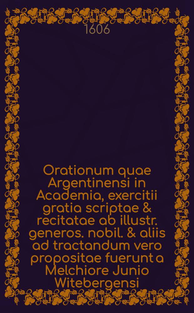 Orationum quae Argentinensi in Academia, exercitii gratia scriptae & recitatae ab illustr. generos. nobil. & aliis ad tractandum vero propositae fuerunt a Melchiore Junio Witebergensi ... secundus[-tertius] tomus. T. 2 : Orationes ad genus causae demonstrativum pertinentes complectens