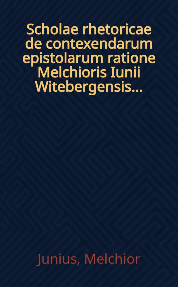 Scholae rhetoricae de contexendarum epistolarum ratione Melchioris Iunii Witebergensis ...