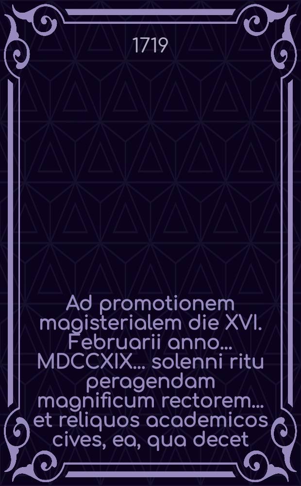 Ad promotionem magisterialem die XVI. Februarii anno ... MDCCXIX. ... solenni ritu peragendam magnificum rectorem ... et reliquos academicos cives, ea, qua decet, observantia invitat Facultatis philosophicae Lipsiensis decanus Ulricus Junius ...