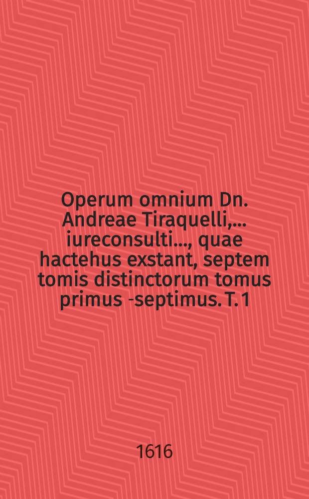 Operum omnium Dn. Andreae Tiraquelli, ... iureconsulti ..., quae hactehus exstant, septem tomis distinctorum tomus primus[-septimus]. T. 1 : Qui est de nobilitate et iure primigeniorum