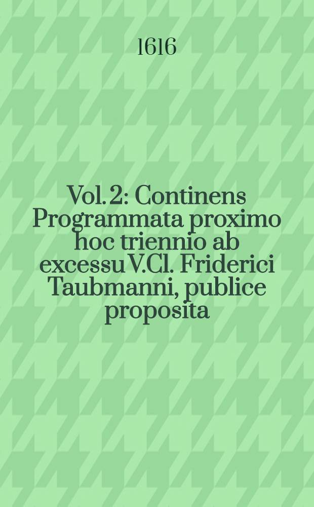 Vol. 2 : Continens Programmata proximo hoc triennio ab excessu V.Cl. Friderici Taubmanni, publice proposita