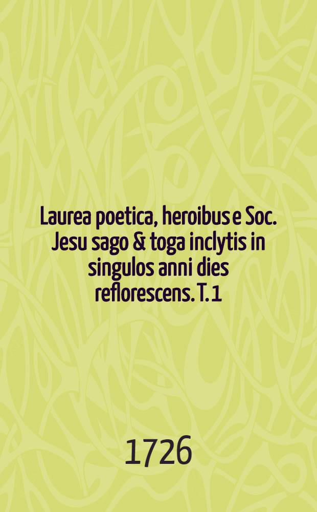 Laurea poetica, heroibus e Soc. Jesu sago & toga inclytis in singulos anni dies reflorescens. T. 1 : Januarius, Februarius, Martius, Aprilis, Majus, Junius