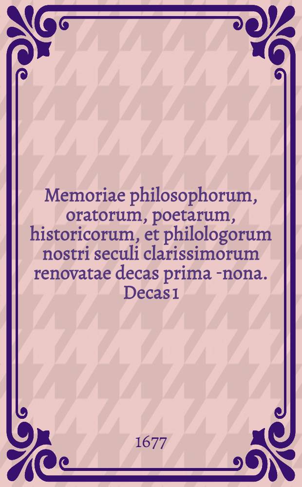 Memoriae philosophorum, oratorum, poetarum, historicorum, et philologorum nostri seculi clarissimorum renovatae decas prima[-nona]. Decas 1