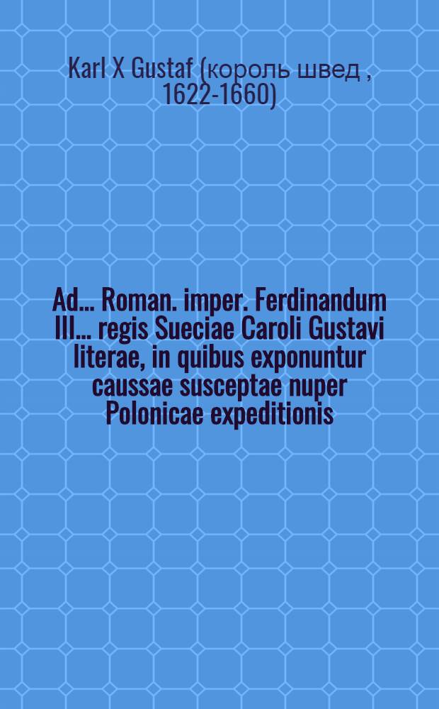 Ad ... Roman. imper. Ferdinandum III. ... regis Sueciae Caroli Gustavi literae, in quibus exponuntur caussae susceptae nuper Polonicae expeditionis
