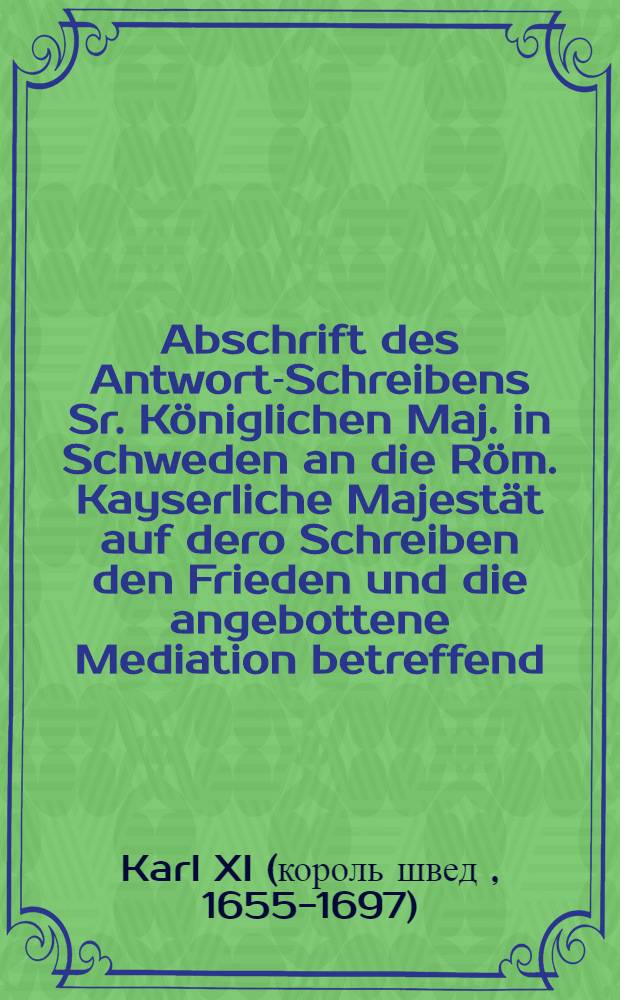 Abschrift des Antwort-Schreibens Sr. Königlichen Maj. in Schweden an die Röm. Kayserliche Majestät auf dero Schreiben den Frieden und die angebottene Mediation betreffend