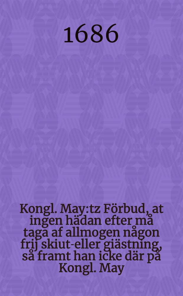 Kongl. May:tz Förbud, at ingen hädan efter må taga af allmogen någon frij skiutz- eller giästning, så framt han icke där på Kongl. May: tz nådige bref eller paβ hafwer : Daterat Stockholm, den 23. November 1686
