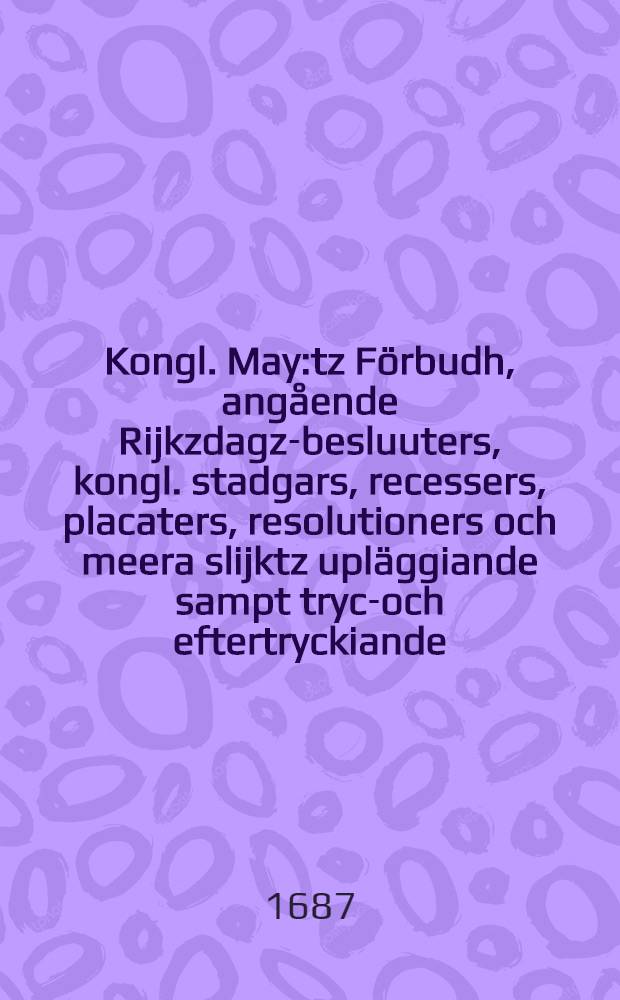 Kongl. May:tz Förbudh, angående Rijkzdagz-besluuters, kongl. stadgars, recessers, placaters, resolutioners och meera slijktz upläggiande sampt tryck- och eftertryckiande : Gifwit Stockholm, den 20. Aprilis 1687