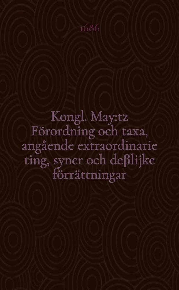 Kongl. May:tz Förordning och taxa, angående extraordinarie ting, syner och deβlijke förrättningar : Gifwen Stockholm, den 23. Novembris, åhr 1686