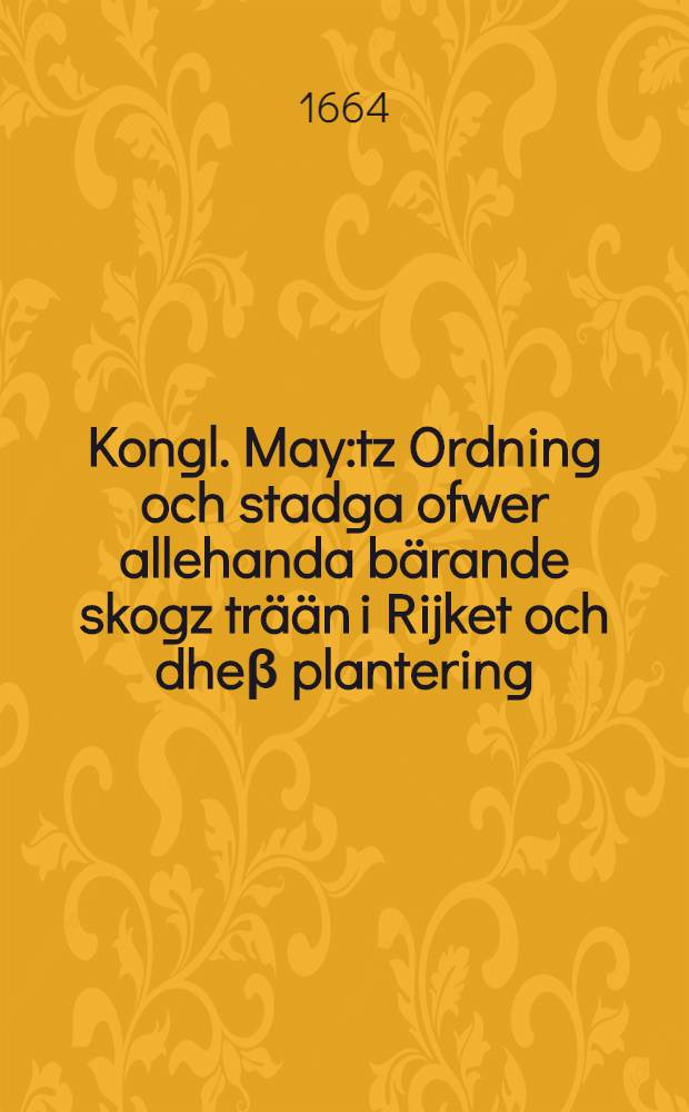 Kongl. May:tz Ordning och stadga ofwer allehanda bärande skogz trään i Rijket och dheβ plantering : Giordt och förbättrat på Rijkzdagen som höltz i Stockholm, åhr 1664