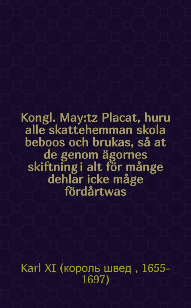 Kongl. May:tz Placat, huru alle skattehemman skola beboos och brukas, s&aring; at de genom &auml;gornes skiftning i alt f&ouml;r m&aring;nge dehlar icke m&aring;ge f&ouml;rd&aring;rtwas : Daterat Linki&ouml;ping den 10. Junii, anno 1684