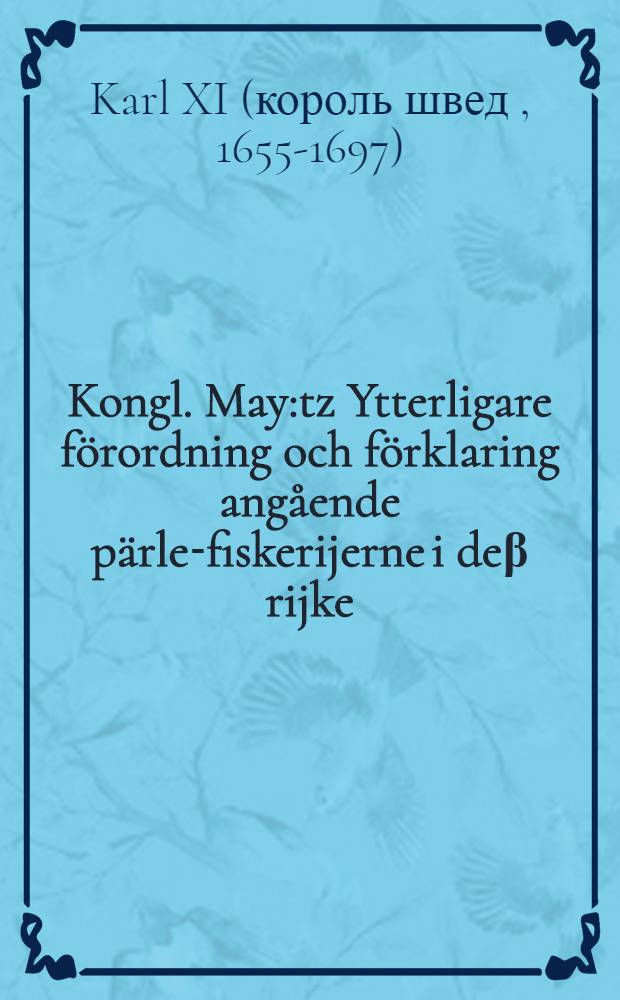Kongl. May:tz Ytterligare f&ouml;rordning och f&ouml;rklaring ang&aring;ende p&auml;rle-fiskerijerne i de&beta; rijke : Gifwen Upsala, den 29. Junii, &aring;hr 1692