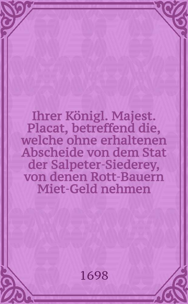 Ihrer K&ouml;nigl. Majest. Placat, betreffend die, welche ohne erhaltenen Abscheide von dem Stat der Salpeter-Siederey, von denen Rott-Bauern Miet-Geld nehmen : Gegeben Stockholm, den 5. Januarii 1698