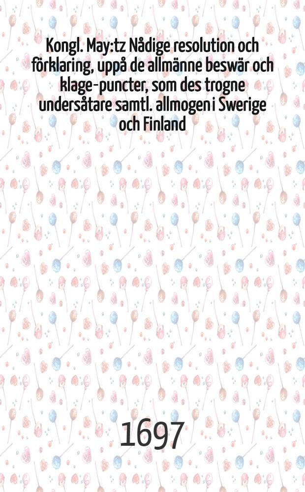 Kongl. May:tz Nådige resolution och förklaring, uppå de allmänne beswär och klage-puncter, som des trogne undersåtare samtl. allmogen i Swerige och Finland, wid deñe wäl öfwerståndne Rijkzdag igenom deras utskickade fullmechtige hafwa låtit inlefwerera : Gifwen Stockholm, den 22. Decembr., åhr 1697