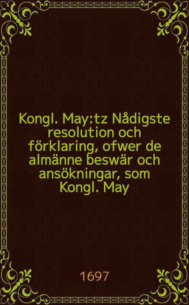 Kongl. May:tz Nådigste resolution och förklaring, ofwer de almänne beswär och ansökningar, som Kongl. May:tz tro män och undersåtare biskopar och samptel. prästerskapet wid denne wäl öfwerståndne Rijksdag i underdänighet giort och inlefwererat hafwa : Gifwen Stockholm, den 17. Decemb., anno 1697