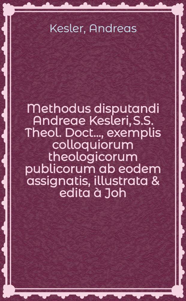 Methodus disputandi Andreae Kesleri, S.S. Theol. Doct. ..., exemplis colloquiorum theologicorum publicorum ab eodem assignatis, illustrata & edita à Joh. Paulo Felwinger ...