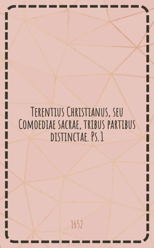 Terentius Christianus, seu Comoediae sacrae, tribus partibus distinctae. [Ps. 1 : Qua continentur: Naaman; Tobaeus; Nehemias; Saulus; Iosephus; Iuditha]