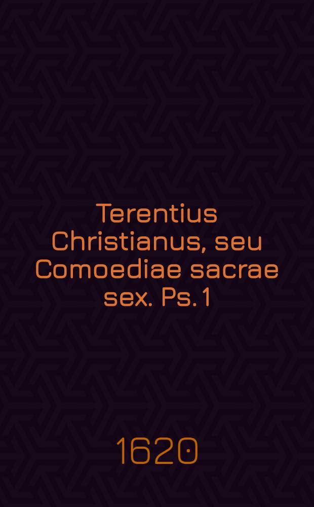 Terentius Christianus, seu Comoediae sacrae sex. [Ps. 1 : Qua continentur: Naaman; Tobaeus; Nehemias; Saulus; Iosephus; Iuditha]