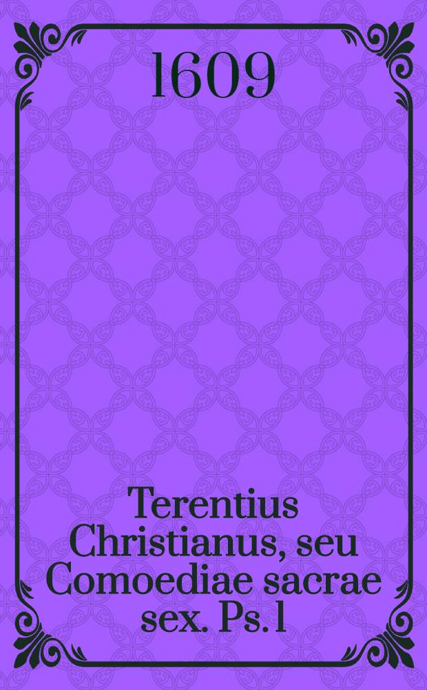 Terentius Christianus, seu Comoediae sacrae sex. [Ps. 1 : Qua continentur: Naaman; Tobaeus; Nehemias; Saulus; Iosephus; Iuditha]