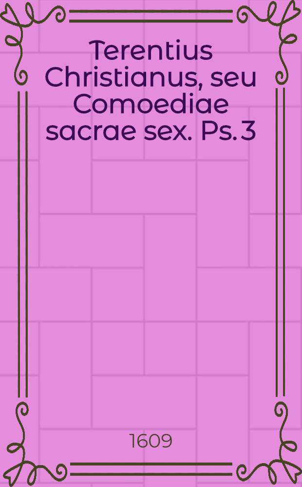 Terentius Christianus, seu Comoediae sacrae sex. Ps. 3 : Qua continentur: Baptistes; Dyscoli; Pseudostratiotae; Cunae; VitulusQuibus adjecti suntLiber Elegiarum, & alter Epigrammatum
