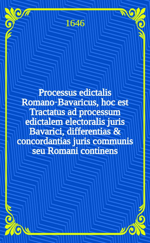 Processus edictalis Romano-Bavaricus, hoc est Tractatus ad processum edictalem electoralis juris Bavarici, differentias & concordantias juris communis seu Romani continens