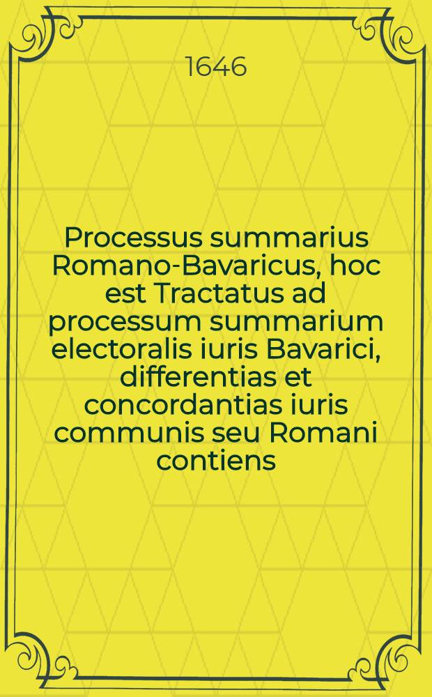 Processus summarius Romano-Bavaricus, hoc est Tractatus ad processum summarium electoralis iuris Bavarici, differentias et concordantias iuris communis seu Romani contiens