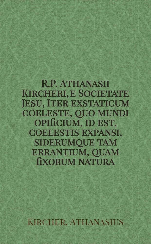 R.P. Athanasii Kircheri, e Societate Jesu, Iter exstaticum coeleste, quo mundi opificium, id est, coelestis expansi, siderumque tam errantium, quam fixorum natura ... interlocutoribus Cosmiele et Theodidacto