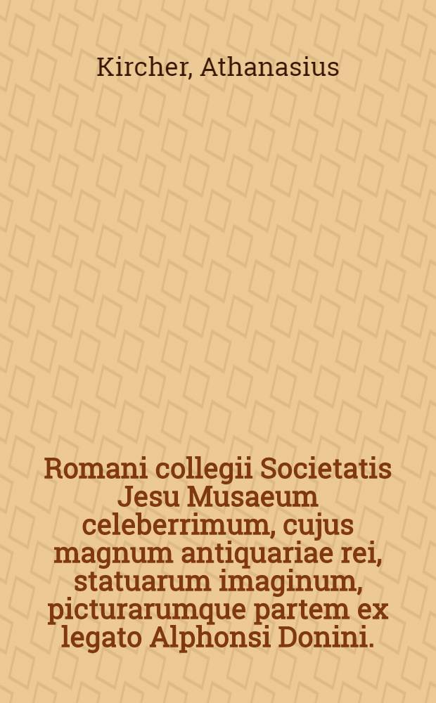 Romani collegii Societatis Jesu Musaeum celeberrimum, cujus magnum antiquariae rei, statuarum imaginum, picturarumque partem ex legato Alphonsi Donini ... liberalitate relictum