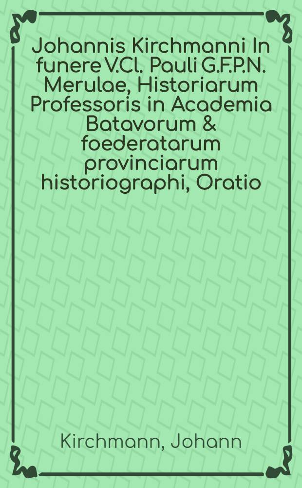 Johannis Kirchmanni In funere V.Cl. Pauli G.F.P.N. Merulae, Historiarum Professoris in Academia Batavorum & foederatarum provinciarum historiographi, Oratio, in qua de vita scriptisque ejus disseritur