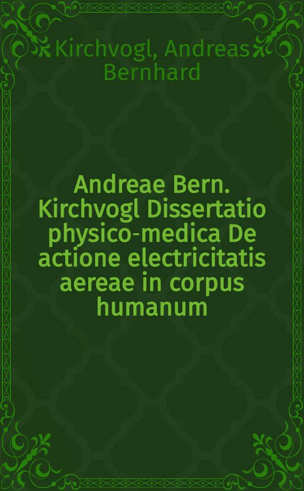 Andreae Bern. Kirchvogl Dissertatio physico-medica De actione electricitatis aereae in corpus humanum
