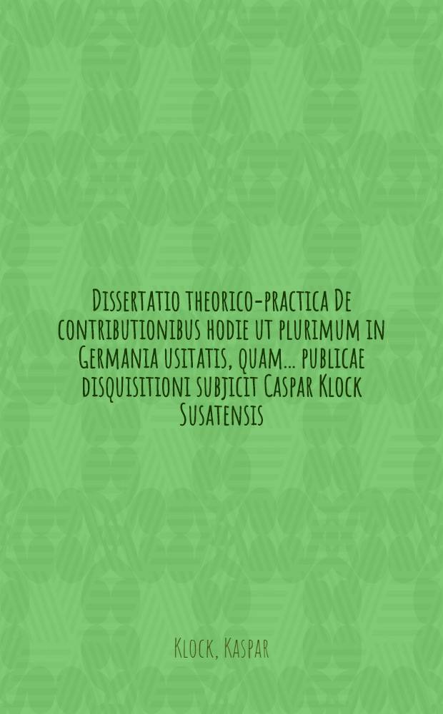Dissertatio theorico-practica De contributionibus hodie ut plurimum in Germania usitatis, quam ... publicae disquisitioni subjicit Caspar Klock Susatensis. anno MDCVIII. // Volumen I. & II. Disputationum iuridicarum ...