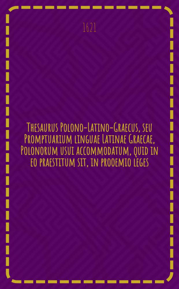 Thesaurus Polono-Latino-Graecus, seu Promptuarium linguae Latinae Graecae, Polonorum usui accommodatum, quid in eo praestitum sit, in prooemio leges, hic illud affirmare licet : In hoc opus congesta esse, quaecunque ad Latinarum & Graecarum simplicium vocum nomenclaturam, & ad coniunctarum phrasim pertinentia, continent Thesauri Graeci & Latini, item Calepini, Nizolij, Lexica, Dictionaria, nomenclatores, libri denique synonymorum, copia verborum, ac phrasium, Graeci & Latini : Additae praeterea deprompta haec bonis scriptoribus, eorumque exemplis, ubi erat opus illustrata: additis etiam interpretationibus obscuriorum locorum, & multimoda eruditione ex philologorum & criticorum libris : Opera Gregorii Cnapii e Societate Jesu